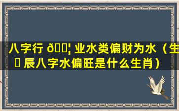 八字行 🐦 业水类偏财为水（生 ☘ 辰八字水偏旺是什么生肖）